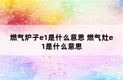 燃气炉子e1是什么意思 燃气灶e1是什么意思